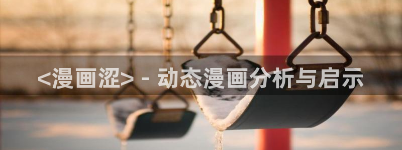 虫虫漫画免费漫画入口页面在线阅读：<漫画涩> - 动态漫画分析与启示