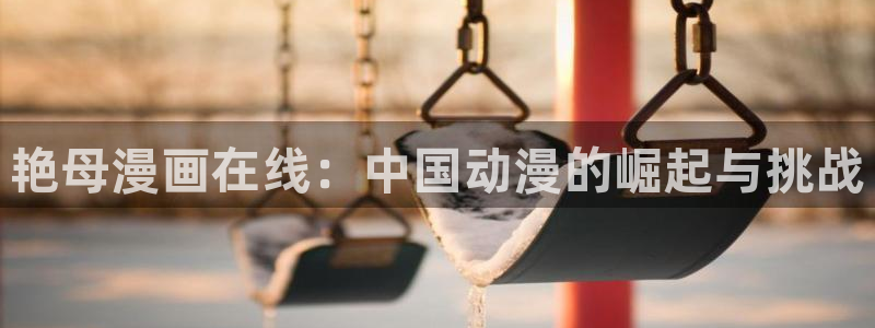 虫虫漫画详细介绍：艳母漫画在线：中国动漫的崛起与挑战