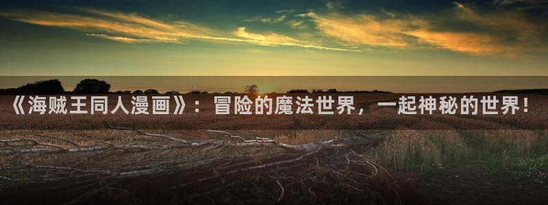 虫虫漫画在线阅读免费观看点击进入口弹窗：《海贼王同人漫画》：冒险的魔法世界，一起神秘的世界！