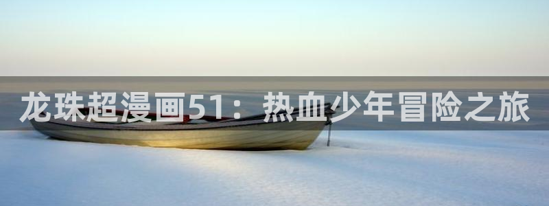 虫虫漫画免费漫画弹窗入口在线阅读：龙珠超漫画51：热血少年冒险之旅